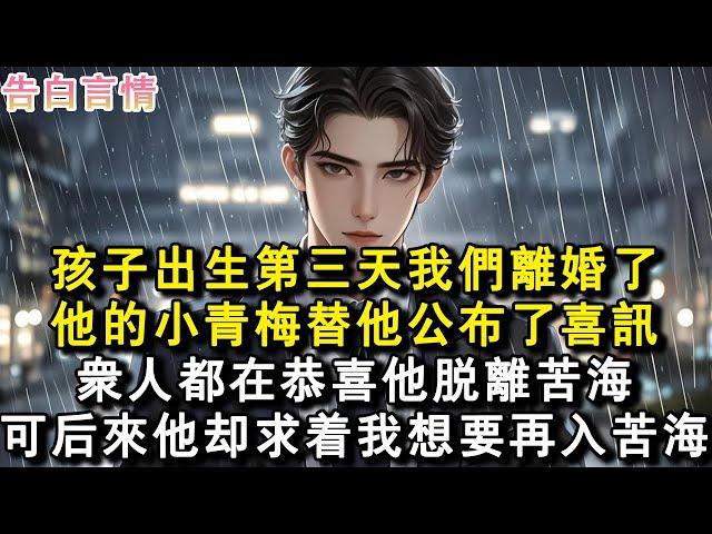 孩子出生第三天我們離婚了，他的小青梅替他公佈了喜訊。眾人都在恭喜他脫離苦海。可後來他卻求著我想要再入苦海。#小說 #愛情 #故事