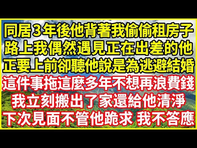 同居3年後他背著我偷偷租房子，路上我偶然遇見正在出差的他，正要上前卻聽他說是為逃避結婚，這件事拖這麼多年不想再浪費錢，我立刻搬出了家還給他清淨，下次見面不管他跪求 我不答應！#情感故事 #深夜淺談