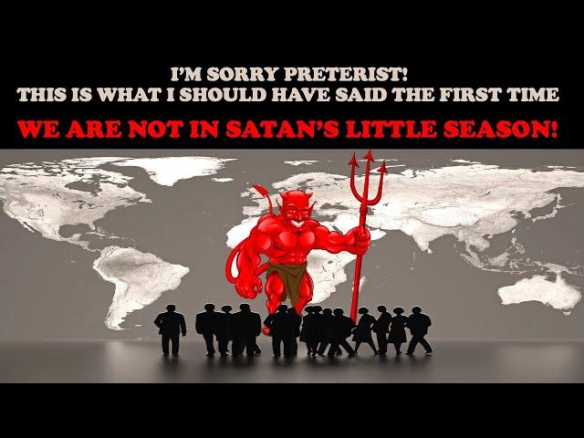 I'M SORRY PRETERISTS! THIS IS WHAT I SHOULD HAVE SAID THE 1ST TIME: WE ARE NOT IN SATAN'S LIL SEASON