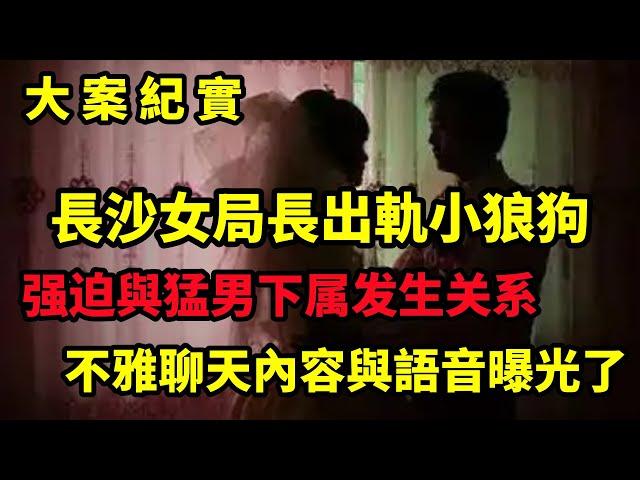 【大案纪实】長沙女局長出軌小狼狗，不雅音频与聊天记录曝光了，大案纪实