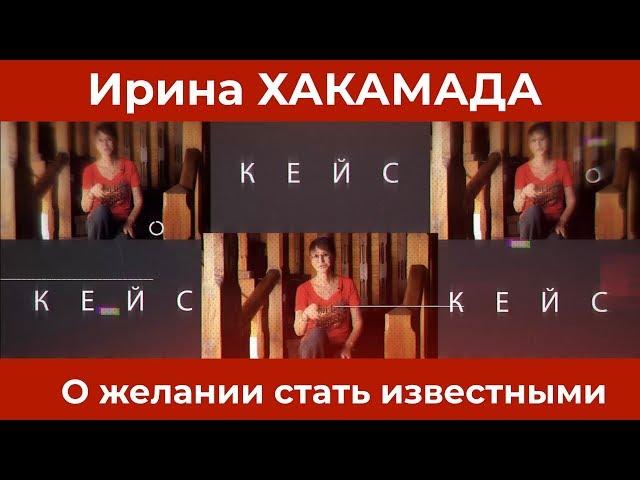 Ирина ХАКАМАДА | Кейс о желании стать известными