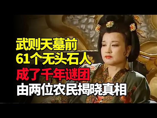 武则天墓前的61个无头石人，成了千年谜团，由两位农民揭晓真相