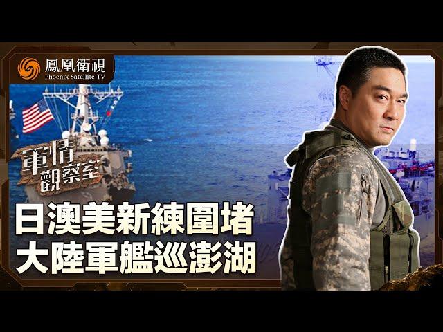 《軍情觀察室》日澳美新練圍堵 劍指東海 大陸軍艦巡澎湖｜台海｜軍事｜董嘉耀｜20240522