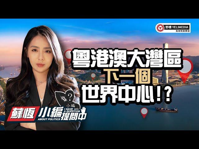 粤港澳大湾区，下一个世界中心！？【小编提问中】