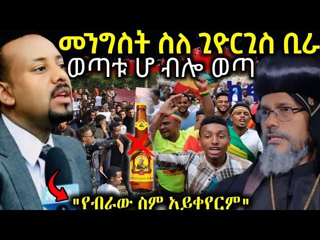  በቅዱስ ጊዮርጊስ ቢራ ጉዳይ የመንግስት ምላሽ " የብራው ስም አይቀየር " የተዋህዶ ወጣት ቆርጦ ተነስቷል #ethiopiannews