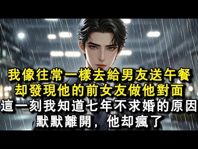 我像往常一樣去給男友送午餐，卻發現他的前女友做他對面。這一刻我知道七年不求婚的原因。默默離開，他卻瘋了。#小說 #愛情 #故事