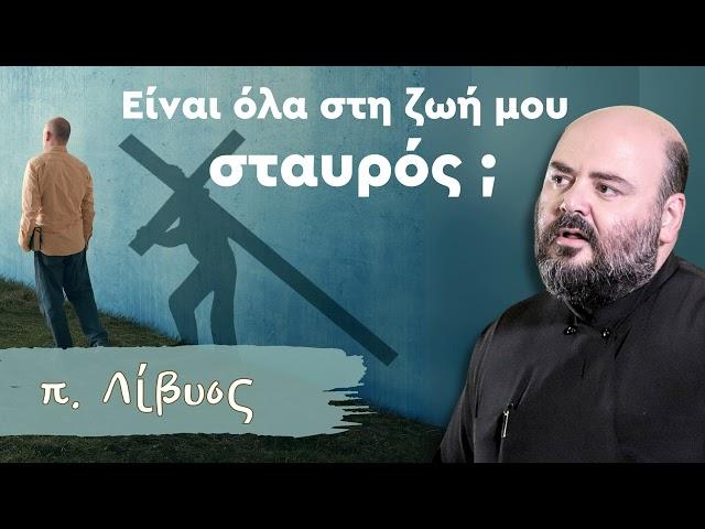 Είναι όλα στη ζωή μου σταυρός; - π. Λίβυος