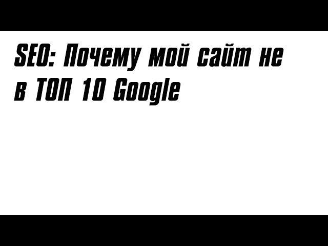 SEO: Почему мой сайт не в ТОП 10 Google