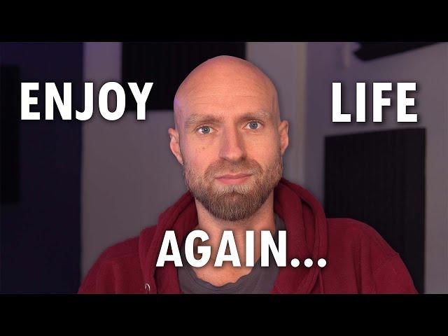 How to Enjoy life again...