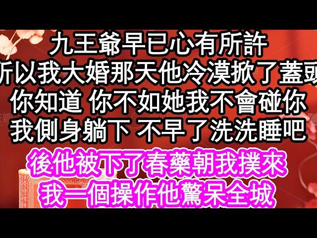 九王爺早已心有所許，所以我大婚那天他冷漠掀了蓋頭，你知道 你不如她我不會碰你，我側身躺下 不早了洗洗睡吧，而後他被下了春藥朝我撲來，我一個操作他驚呆全城| #為人處世#生活經驗#情感故事#養老#退休