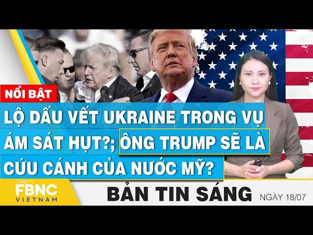 Tin Sáng 18/7 | Lộ dấu vết Ukraine trong vụ ám sát hụt?; Ông Trump sẽ là cứu cánh của nước Mỹ?  FBNC