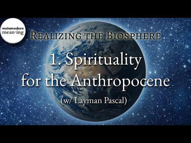 Realizing the Biosphere | 1. Spirituality for the Anthropocene (w/ Layman Pascal)