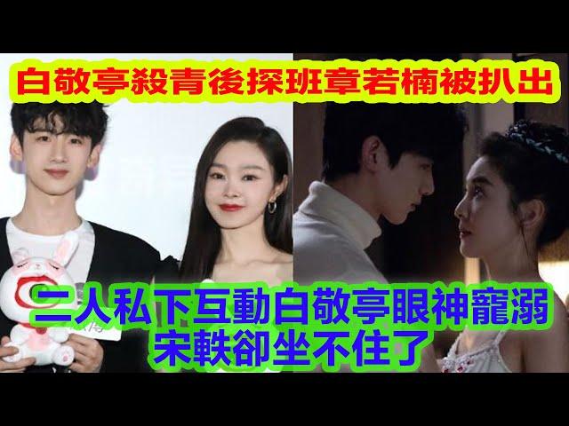 白敬亭殺青後探班章若楠被扒出，二人私下互動白敬亭眼神寵溺，宋軼坐不住了！「果然扒姐」#白敬亭 #章若楠 #感情 #八卦