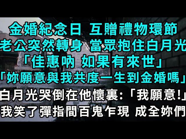 金婚紀念日，互贈禮物環節，老公突然轉身 當眾抱住白月光：「佳惠吶 如果有來世，妳願意與我共度一生到金婚嗎」白月光哭倒在他懷裏：我願意！我笑了彈指間百鬼乍現 成全妳們 #小說#爽文#情感故事