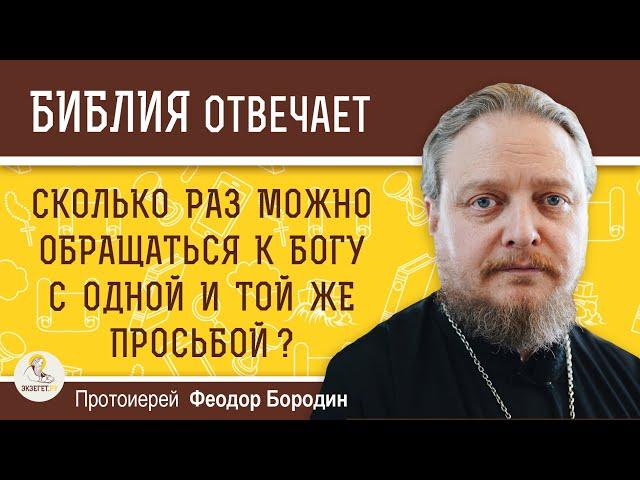 Сколько раз можно обращаться к Богу с одной и той же просьбой ?  Протоиерей Феодор Бородин