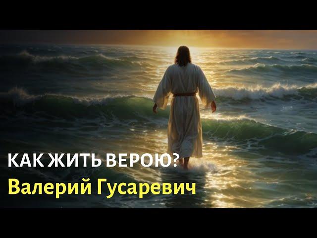 Как жить верою? Валерий Гусаревич.