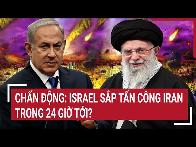 Thời sự quốc tế: Chấn động: Israel sắp tấn công Iran trong 24 giờ tới?