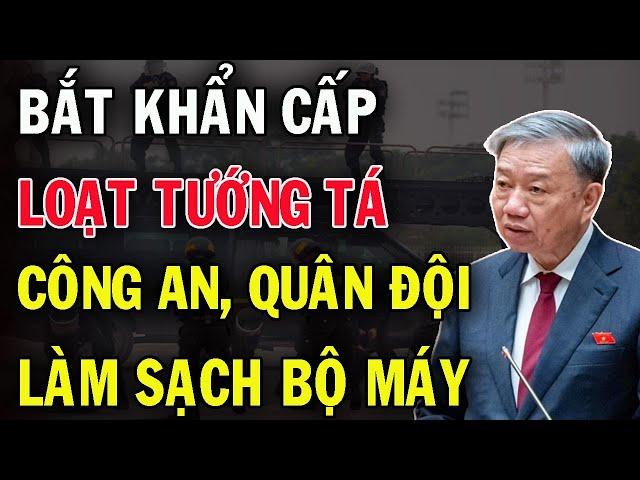 Tổng bí thư Tô Lâm đốt lò hết công xuất: Bắt Khẩn Loạt tướng tá Công An Vào Lò - Dư Luận Choáng Váng