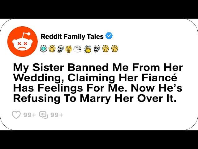 My Sister Banned Me From Her Wedding, Claiming Her Fiancé Has Feelings For Me. Now...- Reddit Family