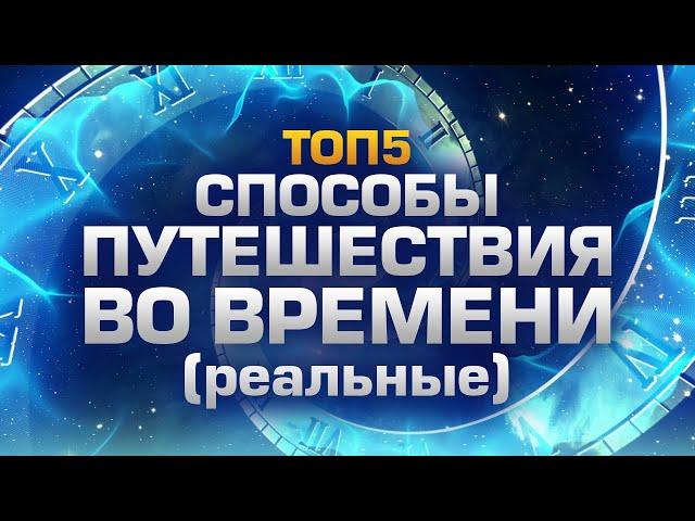 ТОП5 СПОСОБОВ ПУТЕШЕСТВИЙ ВО ВРЕМЕНИ (БЕЗ МАШИНЫ ВРЕМЕНИ)