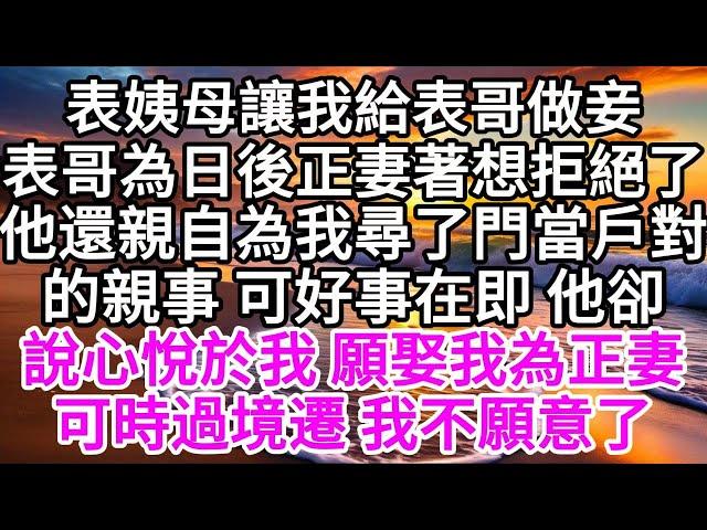 表姨母讓我給表哥做妾，表哥為日後正妻著想，拒絕了，他還親自為我尋了門當戶對的親事，可好事在即，他卻說心悅於我，願娶我為正妻，可時過境遷，我不願意了 【美好人生】