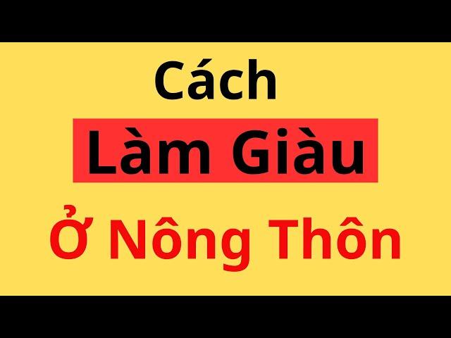 Những Cách Kinh Doanh Làm Giàu Ở NÔNG THÔN. Biết sớm giàu sớm, tiền đẻ ra tiền.