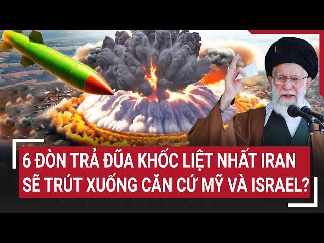Thời sự quốc tế: 6 đòn trả đũa khốc liệt nhất Iran sẽ trút xuống căn cứ Mỹ và Israel?