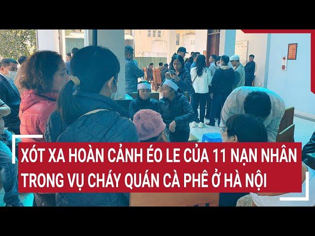 Xót xa hoàn cảnh éo le của 11 nạn nhân trong vụ cháy quán cà phê ở Hà Nội