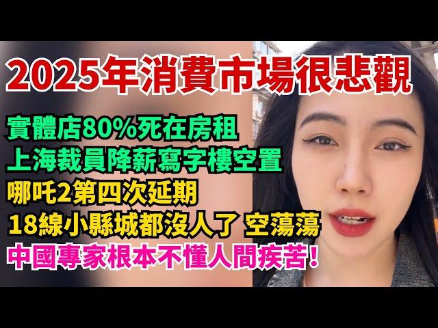2025年消費市場很悲觀，實體店80%死在房租，商場大量店鋪倒閉。上海裁員降薪寫字樓空置。哪吒2第四次延期。18線小縣城沒人了。中國專家根本不懂人間疾苦。醫院的大齡護士都去哪裡了？