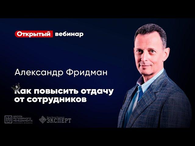 КАК ПОВЫСИТЬ ОТДАЧУ ОТ СОТРУДНИКОВ? Вебинар Александра Фридмана