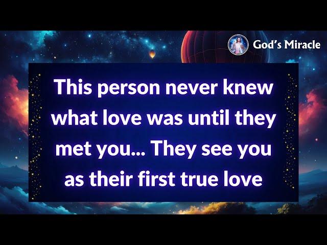  This person never knew what love was until they met you... They see you as their first true love