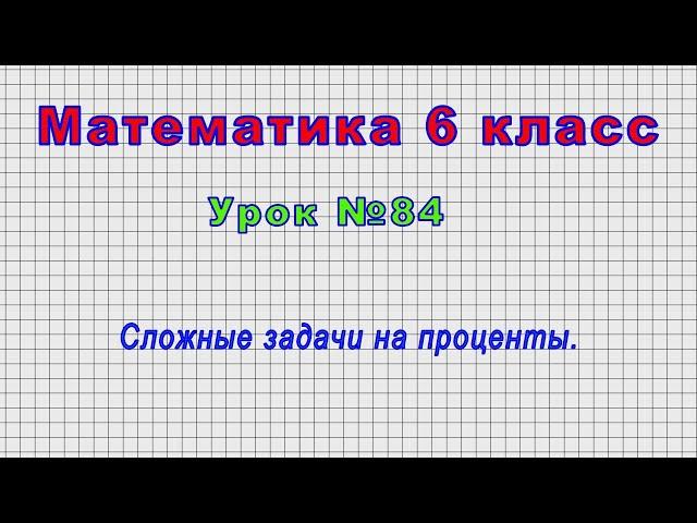 Математика 6 класс (Урок№84 - Сложные задачи на проценты.)