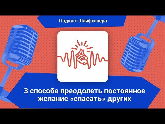 3 способа преодолеть постоянное желание «спасать» других | Подкаст Лайфхакера