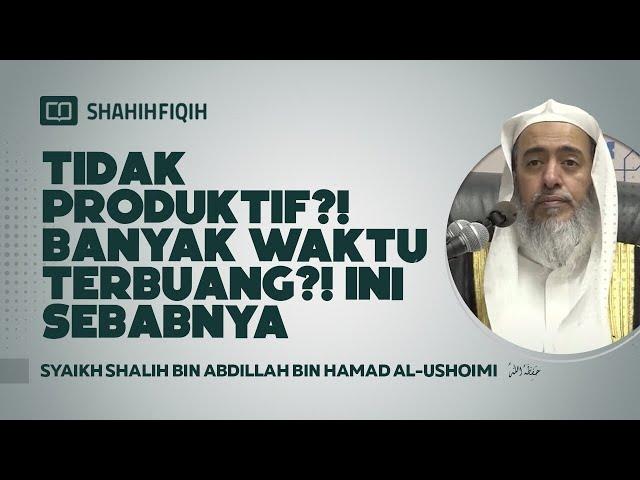 Tidak Produktif? Banyak Waktu Terbuang? Ini Sebabnya! - Syaikh Shalih Al-Ushoimi