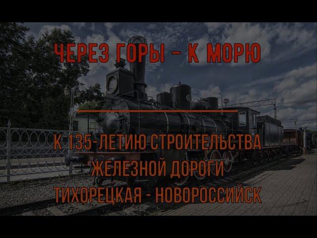 Через горы   к морю  К 135 летию сооружения железной дороги Тихорецк Новороссийск