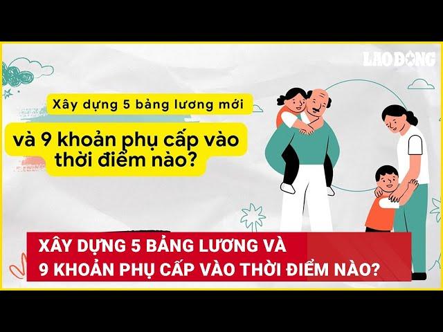 Xây dựng 5 bảng lương và 9 khoản phụ cấp vào thời điểm nào? | Báo Lao Động