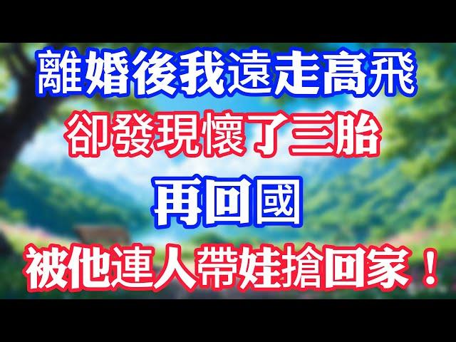離婚後我遠走高飛，卻發現懷了三胎，再回國。被他連人帶娃搶回家！