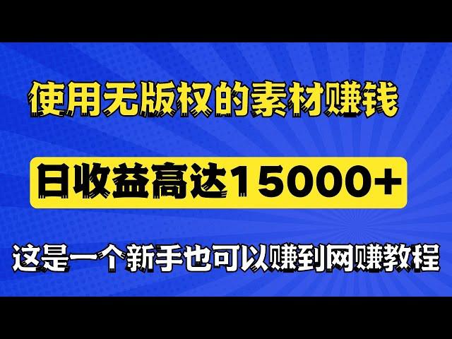 新手网赚项目，如何使用无版权的素材赚钱，日收益达到15000+，这是一个让新手也可以赚到钱的网赚教程！