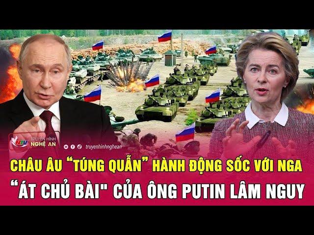 Châu Âu “túng quẫn” hành động sốc với Nga, “át chủ bài" của ông Putin lâm nguy