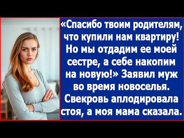 Спасибо твоим родителям, что подарили нам квартиру, но ее мы отдадим моей сестре. Заявил муж.