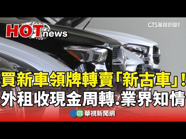 買新車領牌轉賣「新古車」！外租收現金周轉　業界知情｜華視新聞 20241021 @CtsTw