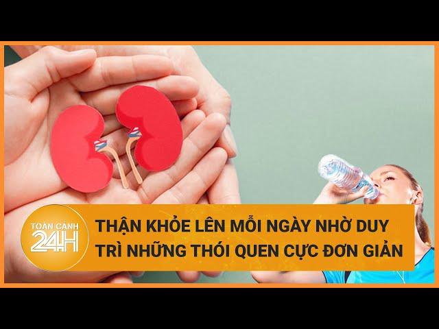 Thận khỏe lên mỗi ngày nhờ duy trì những thói quen cực đơn giản này  | Toàn cảnh 24h