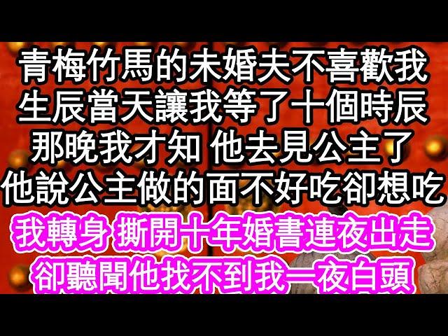 青梅竹馬的未婚夫不喜歡我，生辰當天讓我等了十個時辰，那晚我才知 他去見公主了，他說公主做的面不好吃卻想吃，我轉身 撕開那卷婚書連夜出走，卻聽聞他找不到我一夜白頭 #為人處世#生活經驗#情感故事#養老