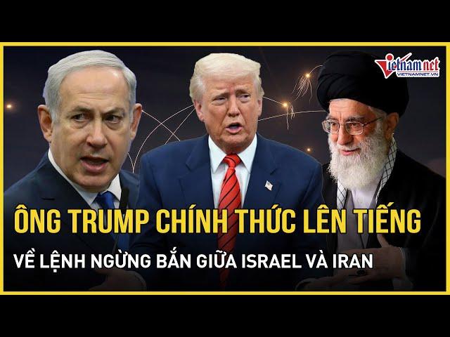 Tổng thống Trump chính thức lên tiếng về lệnh ngừng bắn Iran - Israel; Iran khẩn cấp hành động