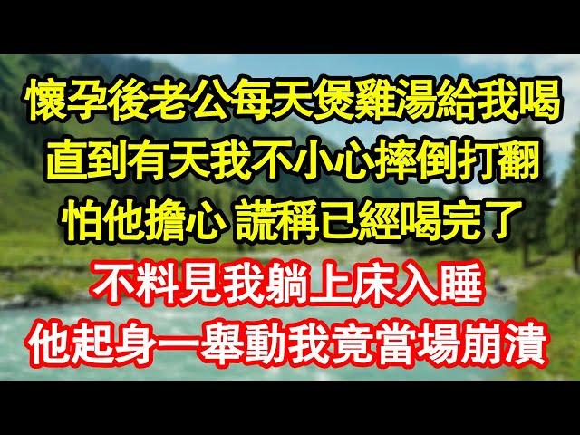 懷孕後老公每天煲雞湯給我喝，直到有天我不小心摔倒打翻，怕他擔心 謊稱已經喝完了，不料見我躺上床入睡，他起身一舉動我竟當場崩潰真情故事會|老年故事|情感需求|養老|家庭