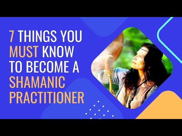 7 Things You MUST Know To become a Shamanic Practitioner