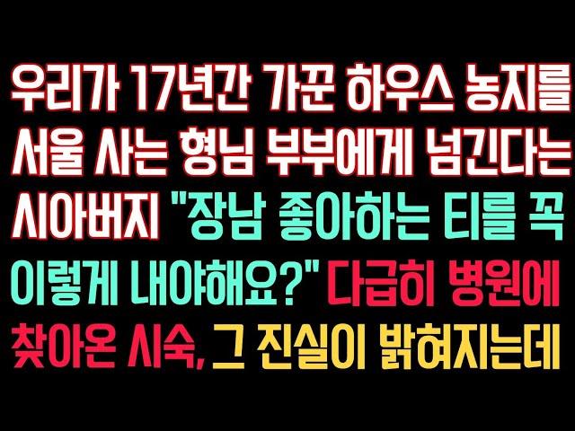 실화사연 - 우리가 17년간 가꾼 하우스 농지를 서울 사는 형님 부부에게 넘긴다는 시아버지 “장남 좋아하는 티를 꼭이렇게 내야해요?” 다급히 병원에 찾아온 시숙, 진실이 밝혀지는데