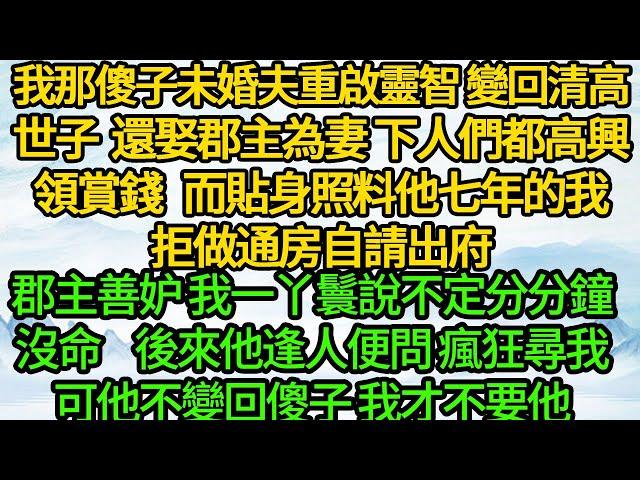 我那傻子未婚夫重啟靈智 變回清高世子 還娶郡主為妻，下人們都高興領賞錢，而貼身照料他七年的我拒做通房自請出府，郡主善妒 我一丫鬟說不定分分鐘沒命，後來他逢人便問 瘋狂尋我，可他不變回傻子 我才不要他