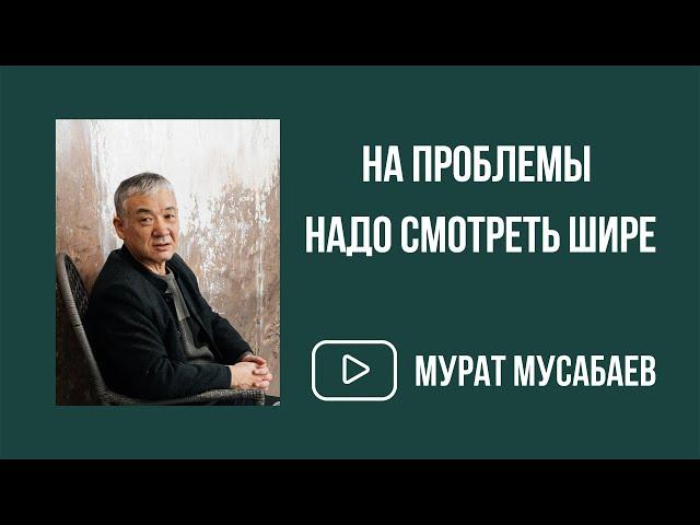 "На проблемы надо смотреть шире" | Мурат Мусабаев