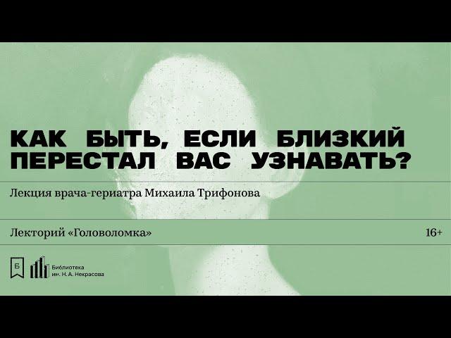 «Как быть, если близкий перестал вас узнавать?» Лекция врача-гериатра Михаила Трифонова